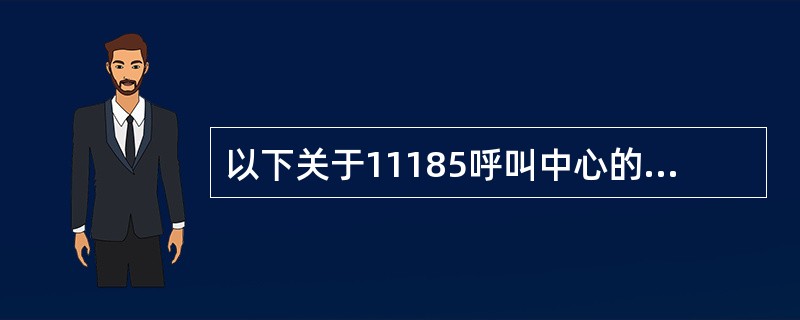 以下关于11185呼叫中心的表述正确的有（）。