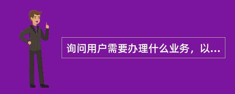 询问用户需要办理什么业务，以下说法正确的有（）。