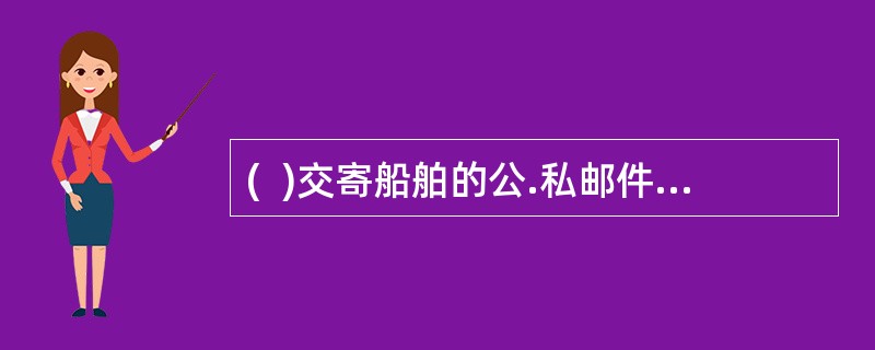 (  )交寄船舶的公.私邮件,在邮件封面上写明船舶隶属单位的单位名称即可。