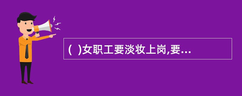 (  )女职工要淡妆上岗,要以明朗干净为标准。