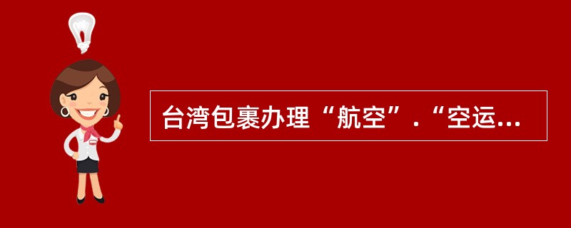 台湾包裹办理“航空”.“空运水陆路”及“水陆路”业务的邮件。