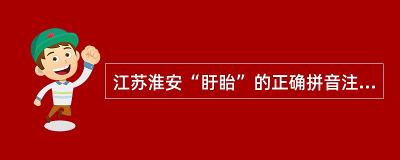 江苏淮安“盱眙”的正确拼音注释是(  )。