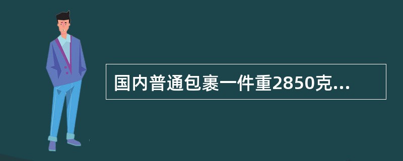 国内普通包裹一件重2850克,要求存局侯领,如包裹资例为2元/千克,应收包裹资费( )元。