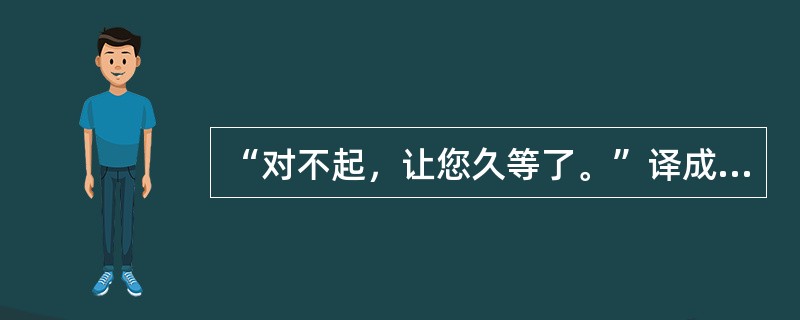 “对不起，让您久等了。”译成英文是（）。