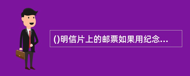 ()明信片上的邮票如果用纪念邮戳盖销的，在交寄时，不承认其纳付邮资，应重新付费交寄。