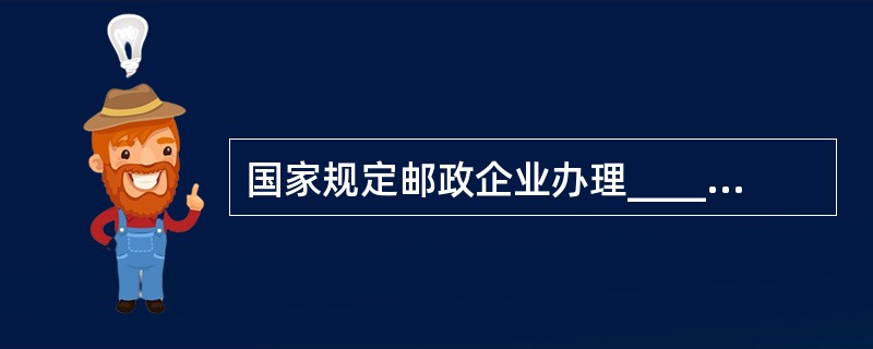 国家规定邮政企业办理________________.国家规定报刊的发行，以及义务兵平常信函.盲人读物和革命烈士遗物的免费寄递等特殊服务业务。