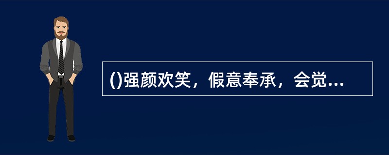 ()强颜欢笑，假意奉承，会觉得工作人员友善，缩短与客户的距离。