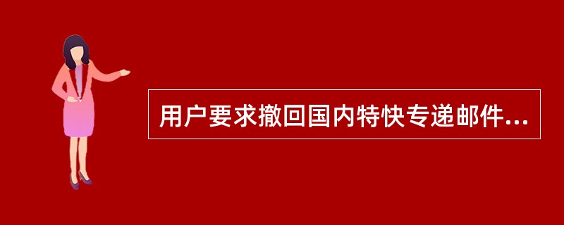 用户要求撤回国内特快专递邮件时，以下有关描述错误的是()。
