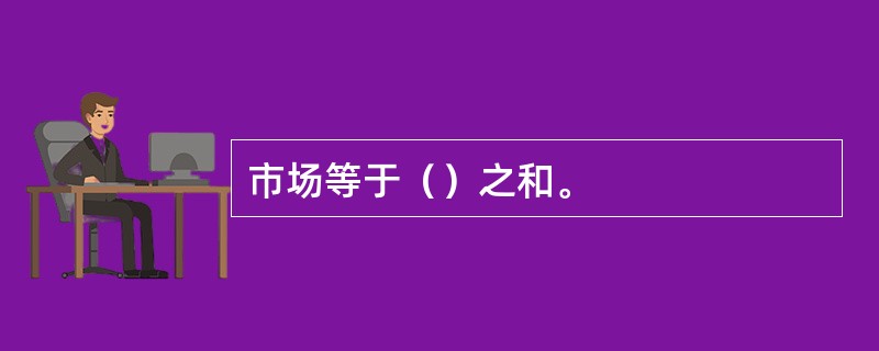 市场等于（）之和。