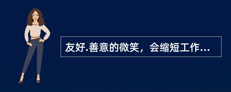 友好.善意的微笑，会缩短工作人员与客户的距离，使客户感到更加亲切.温暖，创造出一种轻松的氛围。