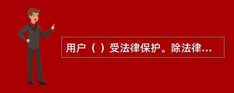 用户（ ）受法律保护。除法律另有规定外，任何组织和个人不得检查.扣留。