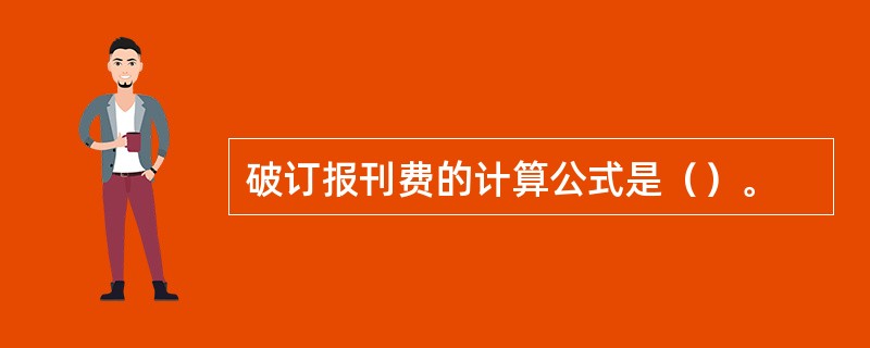 破订报刊费的计算公式是（）。