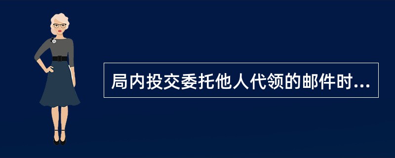 局内投交委托他人代领的邮件时，须凭收件人证件和代领人证件，由代领人批注本人证件节目并签章领取。