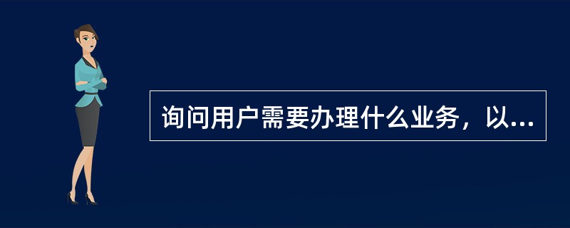 询问用户需要办理什么业务，以下说法正确的有()。