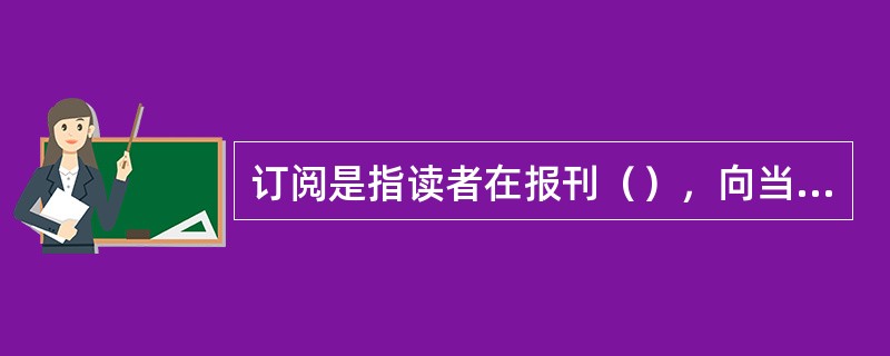 订阅是指读者在报刊（），向当地邮局及其分支机构或社会报刊发行站预付报刊费，预订报刊，邮局或社会报刊发行站收订后，在预定期内将所订报刊逐期按址投送给读者的一种方式。