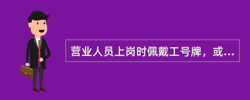 营业人员上岗时佩戴工号牌，或在（）放置工号牌。