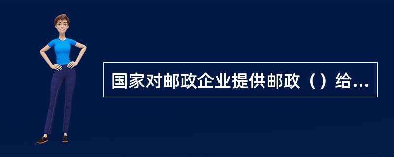 国家对邮政企业提供邮政（）给予补贴。