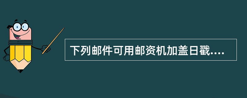 下列邮件可用邮资机加盖日戳.邮资戳的有(  )。