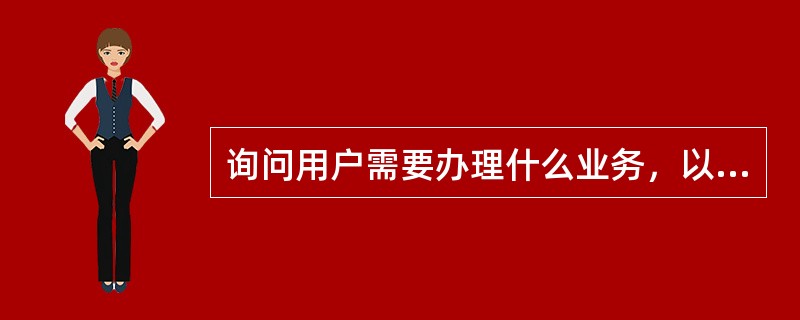 询问用户需要办理什么业务，以下说法正确的有(  )。