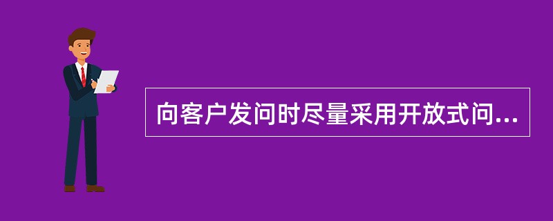 向客户发问时尽量采用开放式问题，发问时要注意限制回答内容，特别要避免回答“是”或“不是”。