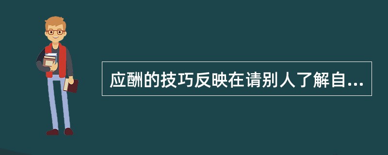 应酬的技巧反映在请别人了解自己的立场,请别人帮助达到自己的目的和推辞等三个方面。