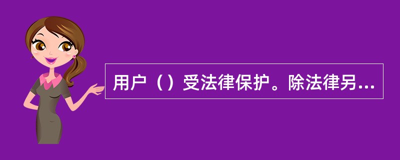 用户（）受法律保护。除法律另有规定外，任何组织和个人不得检查.扣留。