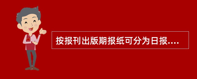 按报刊出版期报纸可分为日报.周六报.周五报.周四报.周三报.（）和月报。