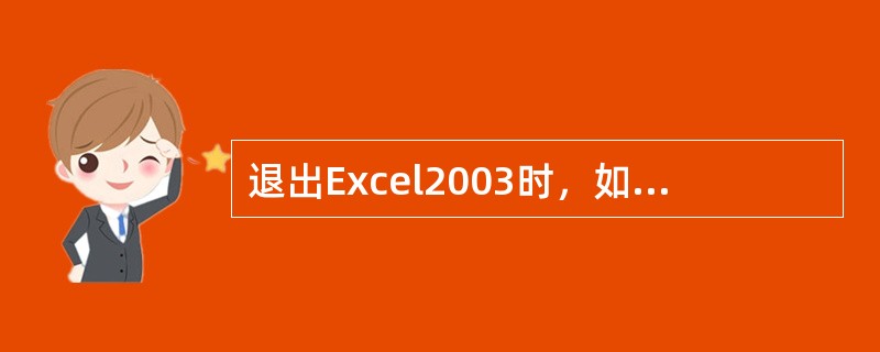 退出Excel2003时，如果工作薄没有保存，系统会给出提示“是否保存”，单击（）按钮会中止关闭操作，返回编辑状态。