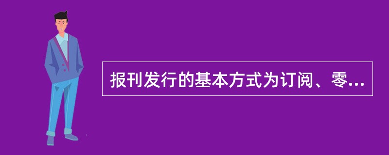 报刊发行的基本方式为订阅、零售和代销三种方式。