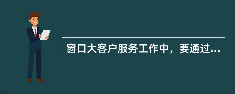 窗口大客户服务工作中，要通过派驻式、预约式、客户代表制等方法，充分满足大客户用邮需要，为其创造价值。