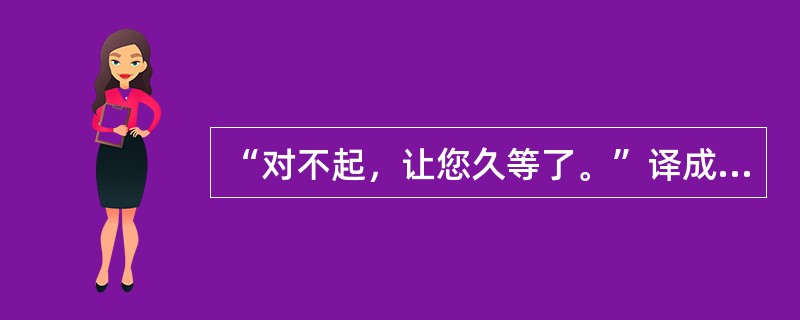 “对不起，让您久等了。”译成英文是（）。