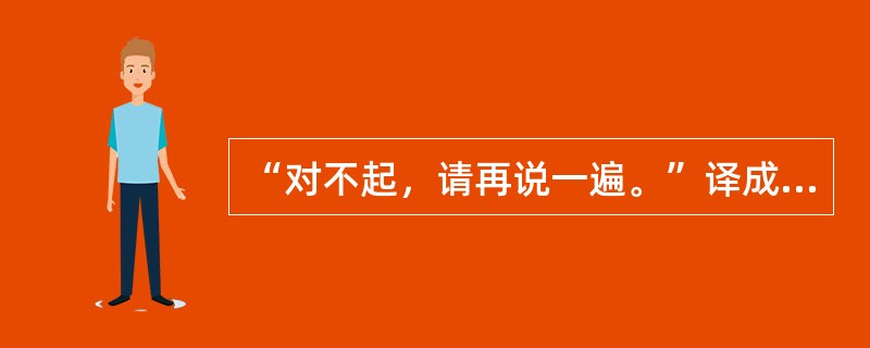 “对不起，请再说一遍。”译成英文是（）。