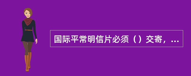 国际平常明信片必须（）交寄，不可以附寄或附饰任何物品。