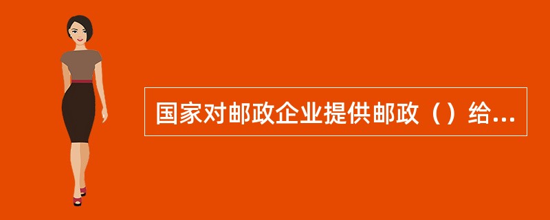 国家对邮政企业提供邮政（）给予补贴。