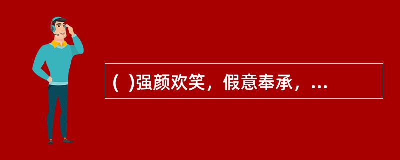 (  )强颜欢笑，假意奉承，会觉得工作人员友善，缩短与客户的距离。