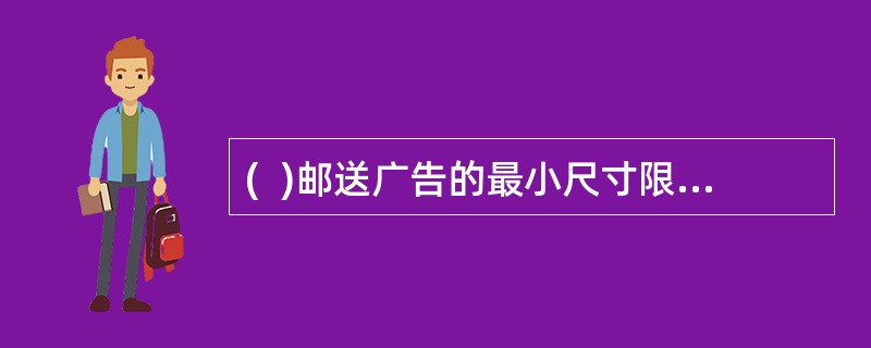 (  )邮送广告的最小尺寸限度为:长16.5cm,宽10.2cm。