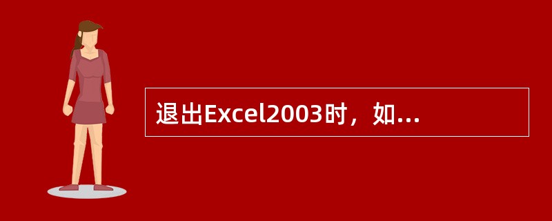 退出Excel2003时，如果工作薄没有保存，系统会给出提示“是否保存”，单击（）按钮会中止关闭操作，返回编辑状态。