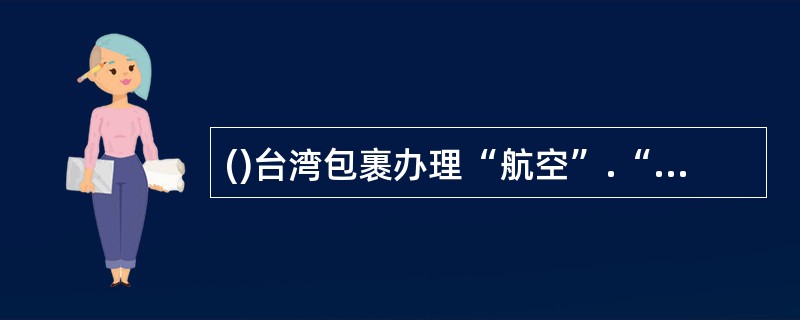 ()台湾包裹办理“航空”.“空运水陆路”及“水陆路”业务的邮件。