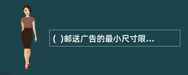 (  )邮送广告的最小尺寸限度为:长16.5cm,宽10.2cm。