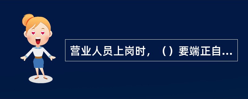 营业人员上岗时，（）要端正自然，不仰靠椅背，不双腿斜跨，不趴在工作台上，不叉腰，不抱胸。