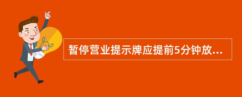 暂停营业提示牌应提前5分钟放在（）。