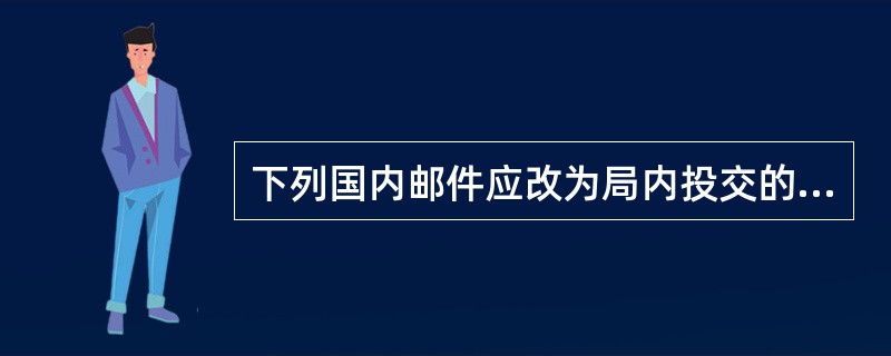 下列国内邮件应改为局内投交的是(  )。