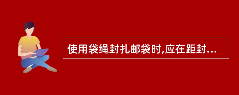 使用袋绳封扎邮袋时,应在距封志(  )处将多余绳头剪去。