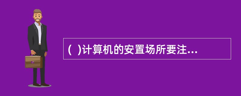 (  )计算机的安置场所要注意防火.防水.防静电,避免震动。