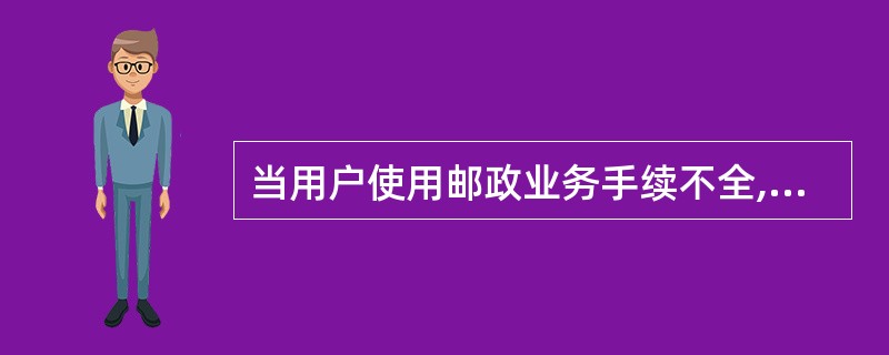 当用户使用邮政业务手续不全,缺()等时,用“对不起,您还缺XX,请补齐后再来办理。”