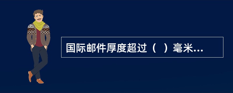 国际邮件厚度超过（  ）毫米的，书籍等应用大小合适的包装箱封装。