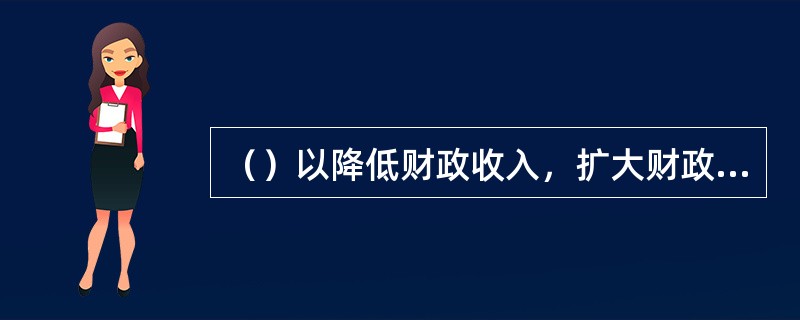 （）以降低财政收入，扩大财政支出为特点，目的在于刺激总需求增加。