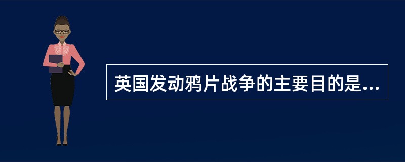 英国发动鸦片战争的主要目的是（）。