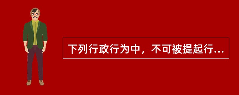 下列行政行为中，不可被提起行政诉讼的有（）。