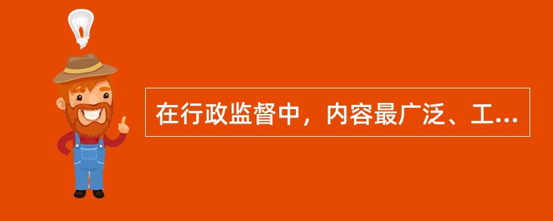 在行政监督中，内容最广泛、工作量最大，监督机制也最为复杂的是对（）的监督。